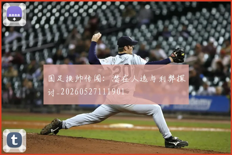 国足换帅传闻:潜在人选与利弊探讨_20260527111901