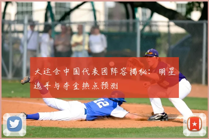大运会中国代表团阵容揭秘:明星选手与夺金热点预测