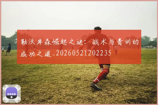 勒沃库森崛起之谜:战术与青训的成功之道_20260521202235