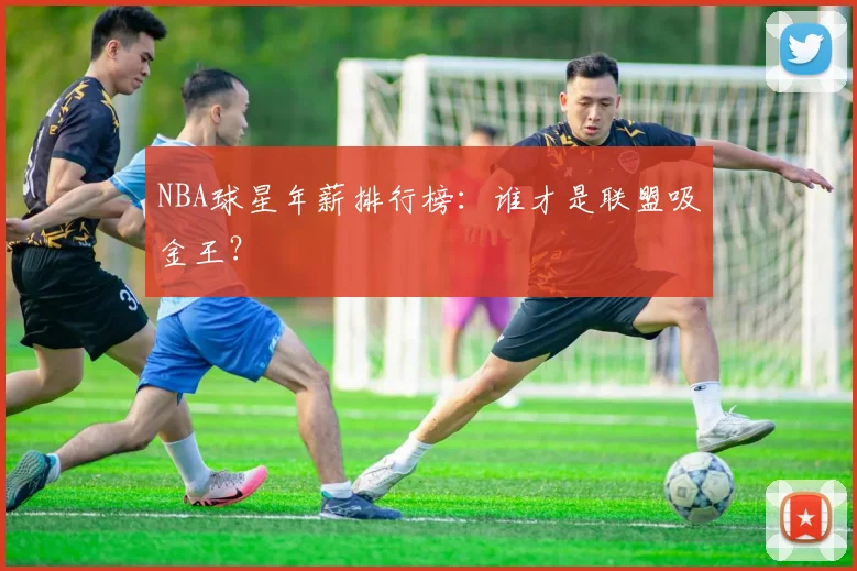 NBA球星年薪排行榜:谁才是联盟吸金王?