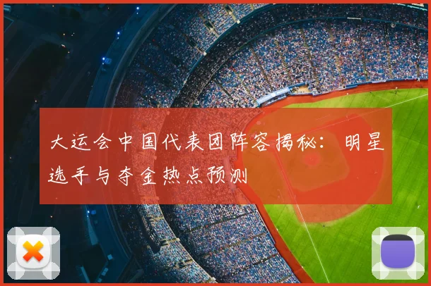 大运会中国代表团阵容揭秘:明星选手与夺金热点预测
