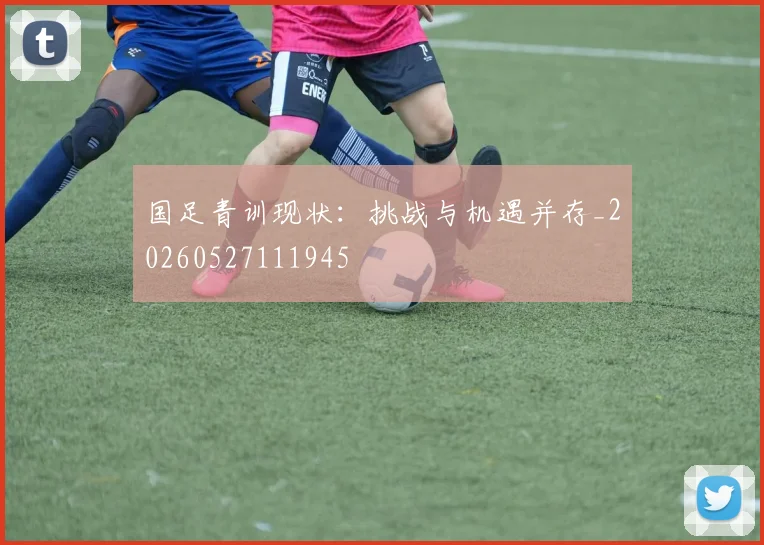 国足青训现状:挑战与机遇并存_20260527111945
