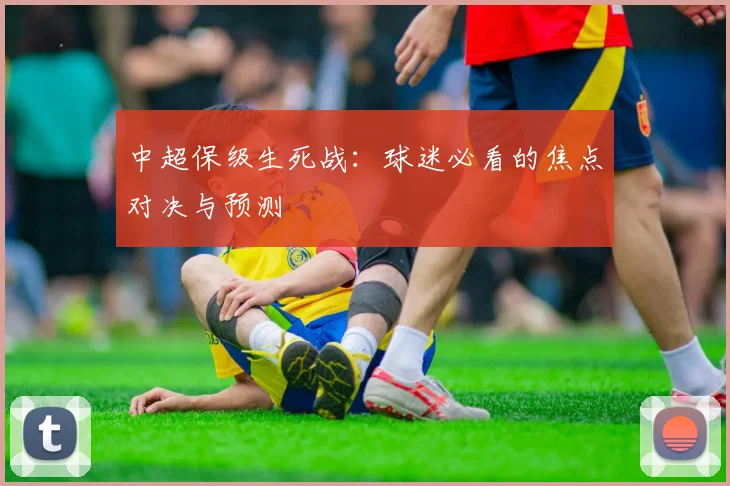 中超保级生死战：球迷必看的焦点对决与预测