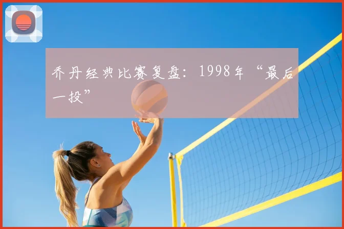 乔丹经典比赛复盘：1998年“最后一投”