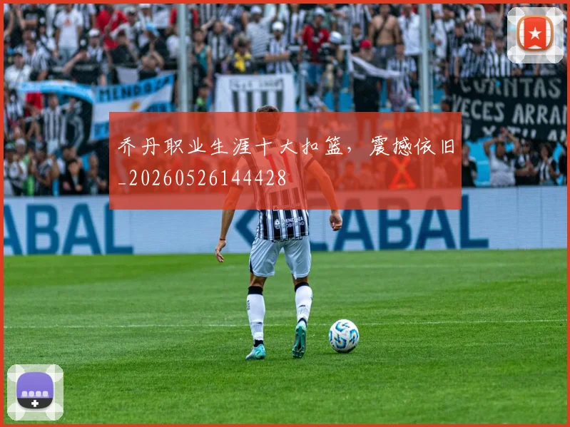 乔丹职业生涯十大扣篮，震撼依旧_20260526144428