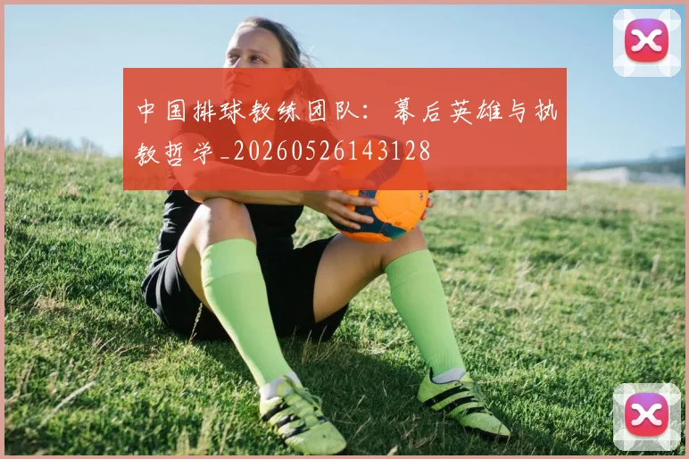 中国排球教练团队:幕后英雄与执教哲学_20260526143128