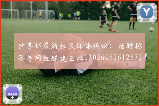 世界杯最新社交媒体热议：话题标签与网红球迷互动_20260526125723_20260607160442