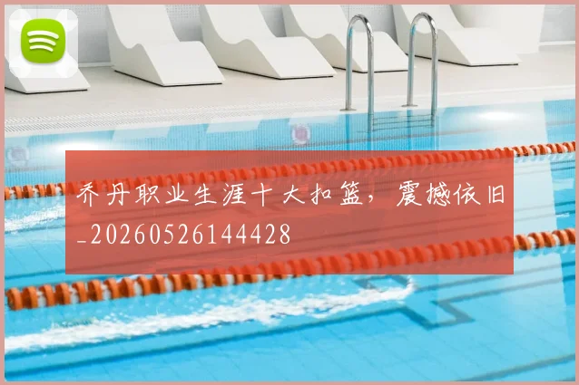 乔丹职业生涯十大扣篮,震撼依旧_20260526144428