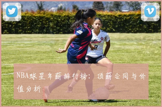 NBA球星年薪排行榜:顶薪合同与价值分析